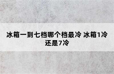 冰箱一到七档哪个档最冷 冰箱1冷还是7冷